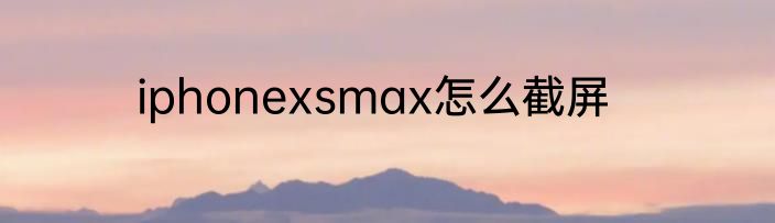 iphonexsmax怎么截屏