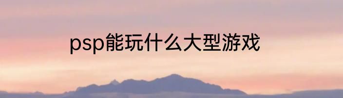 psp能玩什么大型游戏