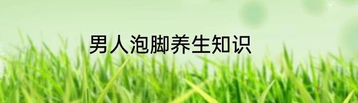 男人泡脚养生知识