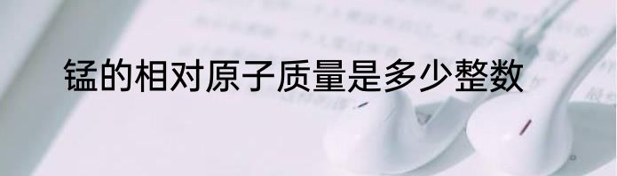 锰的相对原子质量是多少整数
