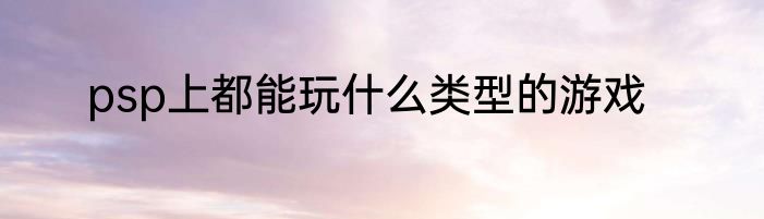 psp上都能玩什么类型的游戏
