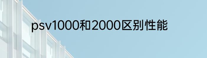 psv1000和2000区别性能