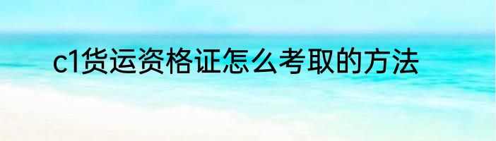 c1货运资格证怎么考取的方法