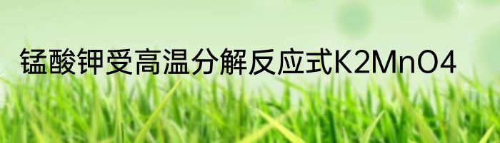 锰酸钾受高温分解反应式K2MnO4