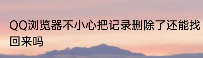 QQ浏览器不小心把记录删除了还能找回来吗