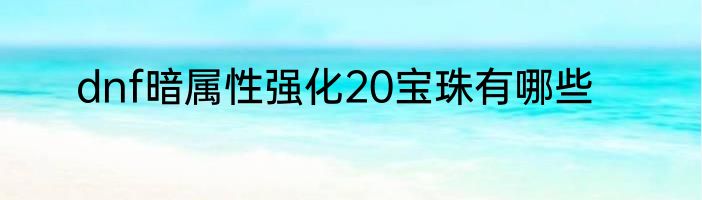 dnf暗属性强化20宝珠有哪些