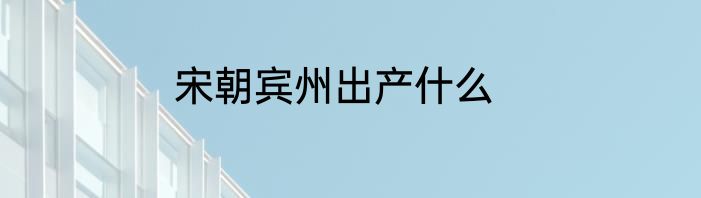 宋朝宾州出产什么