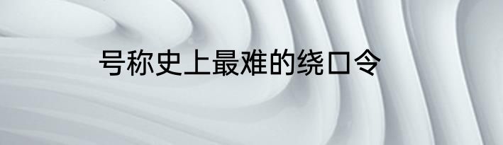 号称史上最难的绕口令
