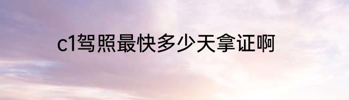 c1驾照最快多少天拿证啊