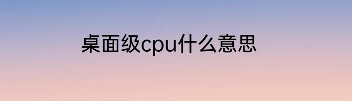 桌面级cpu什么意思