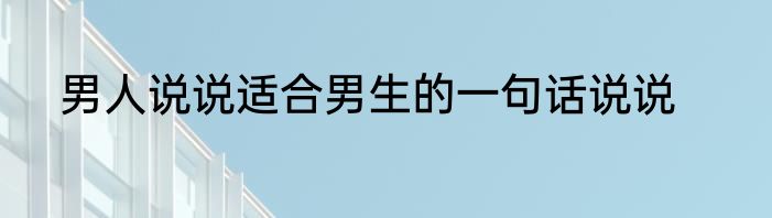 男人说说适合男生的一句话说说