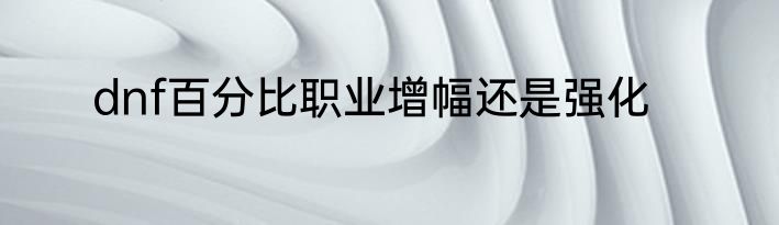 dnf百分比职业增幅还是强化