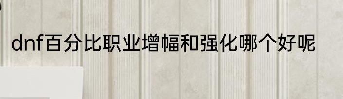 dnf百分比职业增幅和强化哪个好呢