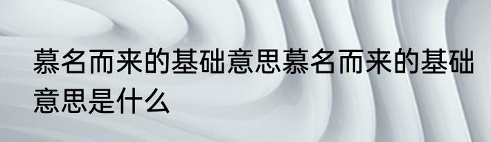 慕名而来的基础意思慕名而来的基础意思是什么