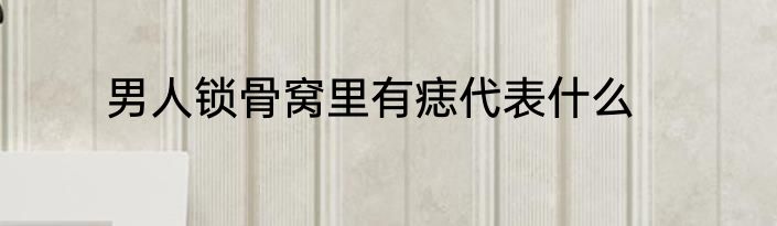男人锁骨窝里有痣代表什么