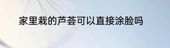 家里栽的芦荟可以直接涂脸吗