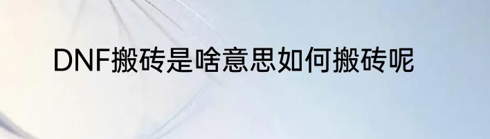 DNF搬砖是啥意思如何搬砖呢