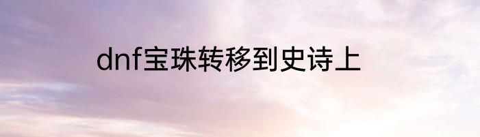 dnf宝珠转移到史诗上