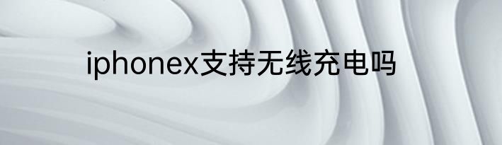iphonex支持无线充电吗