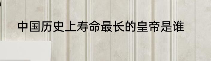 中国历史上寿命最长的皇帝是谁
