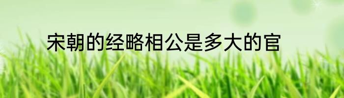 宋朝的经略相公是多大的官