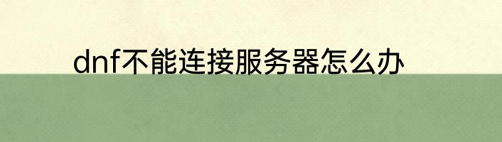 dnf不能连接服务器怎么办