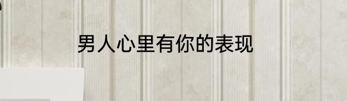 男人心里有你的表现