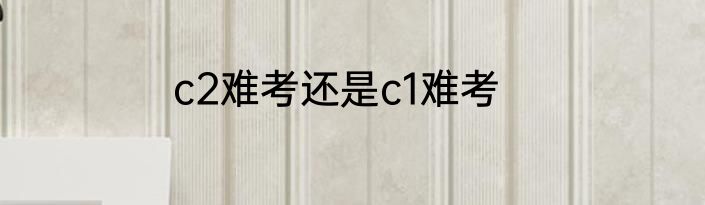 c2难考还是c1难考