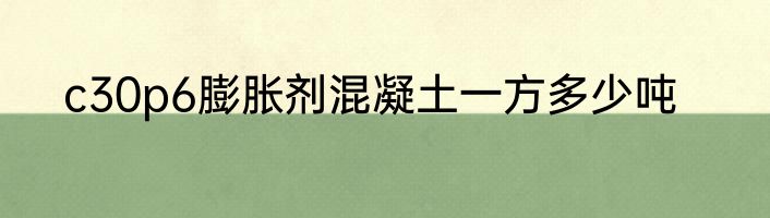 c30p6膨胀剂混凝土一方多少吨