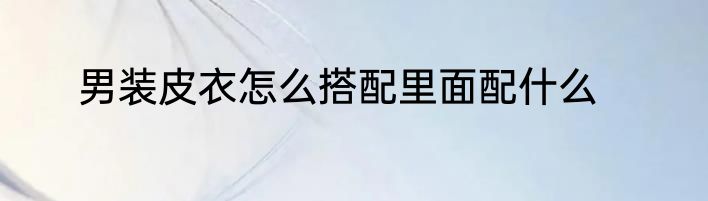男装皮衣怎么搭配里面配什么