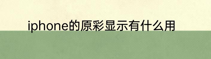 iphone的原彩显示有什么用