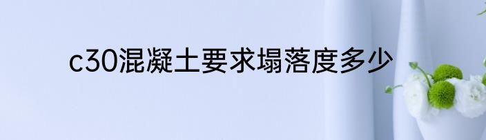 c30混凝土要求塌落度多少