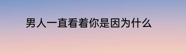 男人一直看着你是因为什么