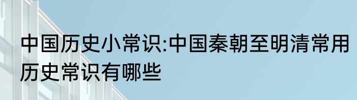 中国历史小常识:中国秦朝至明清常用历史常识有哪些
