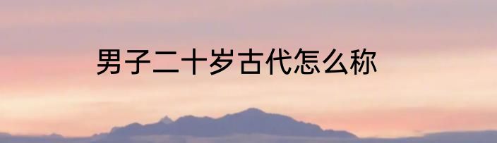 男子二十岁古代怎么称