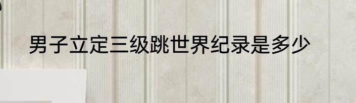 男子立定三级跳世界纪录是多少