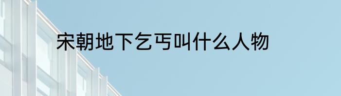 宋朝地下乞丐叫什么人物