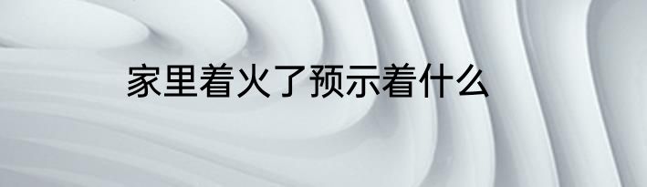 家里着火了预示着什么