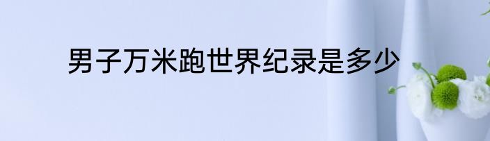男子万米跑世界纪录是多少