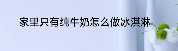 家里只有纯牛奶怎么做冰淇淋