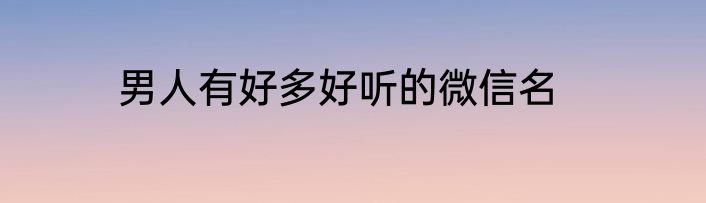 男人有好多好听的微信名