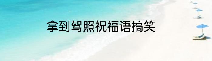 拿到驾照祝福语搞笑