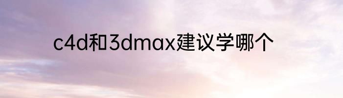 c4d和3dmax建议学哪个