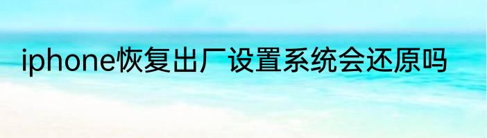 iphone恢复出厂设置系统会还原吗
