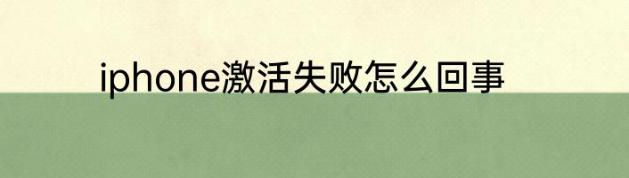iphone激活失败怎么回事