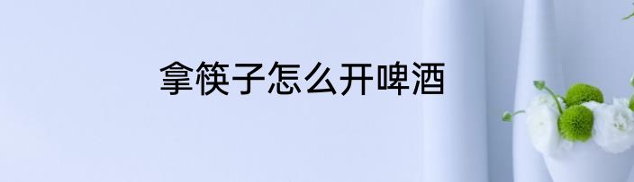拿筷子怎么开啤酒