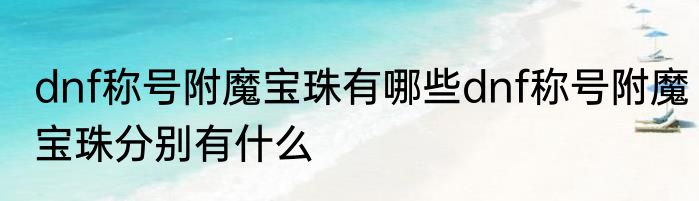 dnf称号附魔宝珠有哪些dnf称号附魔宝珠分别有什么