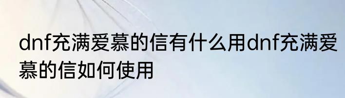 dnf充满爱慕的信有什么用dnf充满爱慕的信如何使用