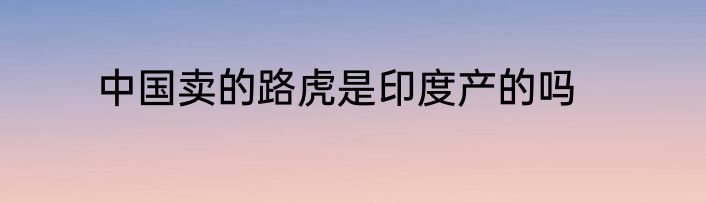 中国卖的路虎是印度产的吗