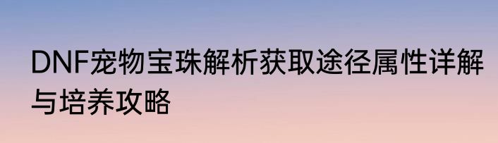 DNF宠物宝珠解析获取途径属性详解与培养攻略